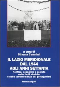 Il Lazio meridionale dal 1944 agli anni Settanta. Politica, economia e societ&agrave; nelle fonti storiche e nelle testimonianze dei protagonisti