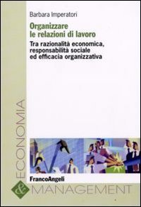 Organizzare le relazioni di lavoro. Tra razionalit&agrave; economica, responsabilit&agrave; sociale ed efficacia organizzativa