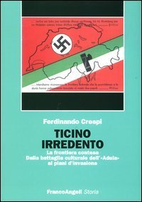 Ticino irredento. La frontiera contesa. Dalla battaglia culturale dell'&laquo;Adula&raquo; ai piani d'invasione