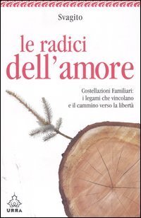 Le radici dell'amore. Costellazioni familiari: i legami che vincolano e il cammino verso la libert&agrave;