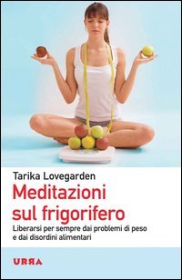 Meditazioni sul frigorifero. Liberarsi per sempre dai problemi di peso e dai disordini alimentari
