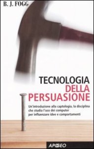 Tecnologia della persuasione. Un'introduzione alla captologia, la disciplina che studia l'uso dei computer per influenzare idee e comportamenti