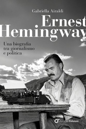 Ernest Hemingway. Una biografia tra giornalismo e politica