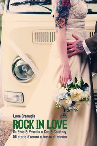 Rock in love. Da Elvis & Priscilla a Kurt & Courtney, 60 storie d'amore a tempo di musica
