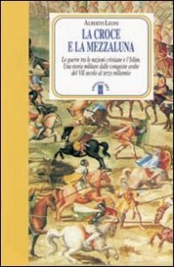 La Croce e la Mezzaluna - Le guerra tra le nazioni cristiane e l'Islam. Una storia militare dalle conquiste arabe del VII secolo al terzo millennio