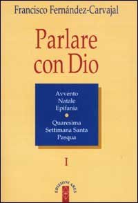 Parlare con Dio. Vol. 1: Natale, Avvento, epifania, Quaresima, Settimana santa, Pasqua. - Natale, Avvento, epifania, Quaresima, Settimana santa, Pasqua