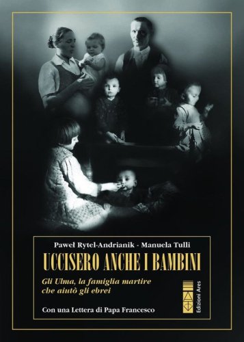 Uccisero anche i bambini. Gli Ulma, la famiglia martire che aiut&ograve; gli ebrei