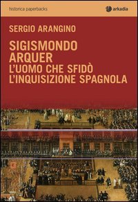 Sigismondo Arquer. L'uomo che sfid&ograve; l'Inquisizione spagnola