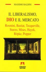 Il liberalismo, Dio e il mercato. Rosmini, Bastiat, Tocqueville, Sturzo, Mises, Hayek, R&ouml;pke, Popper