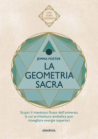 La geometria sacra. Scopri il maestoso flusso dell'universo, la cui architettura simbolica pu&ograve; risvegliare energie superiori
