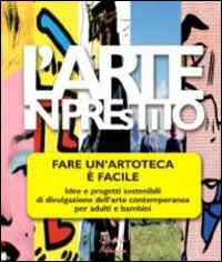 L'arte in prestito. Fare un'artoteca &egrave; facile. Idee e progetti sostenibili di divulgazione dell'arte contemporanea per adulti e bambini