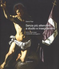Senza pi&ugrave; attendere a studio e insegnamenti. Scritti su Caravaggio e l'ambiente caravaggesco