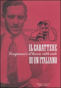 Il carattere di un italiano - Longanesi e il lavoro editoriale. Mostra bibliografica (Milano, 6 giugno-29 settembre 2006)
