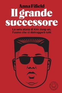 Il grande successore. La vera storia di Kim Jong-un, l'uomo che ci distrugger&agrave; tutti