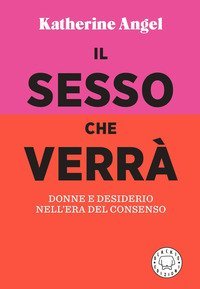 Il sesso che verr&agrave;. Donne e desiderio nell'era del consenso