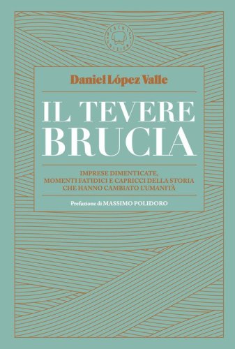 Il Tevere brucia. Imprese dimenticate, momenti fatidici e capricci della storia che hanno cambiato l'umanit&agrave;