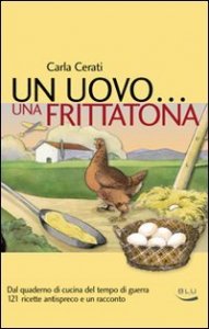 Un uovo... una frittatona. Dal quaderno di cucina del tempo di guerra 121 ricette antispreco e un racconto