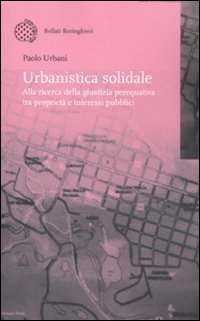 Urbanistica solidale - Alla ricerca della giustizia perequativa tra propriet&agrave; e interessi pubblici