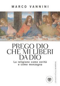Prego Dio che mi liberi da Dio. La religione come verit&agrave; e come menzogna