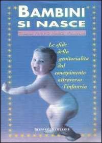 Bambini si nasce - Le sfide della genitorialit&agrave; dal concepimento attraverso l'infanzia