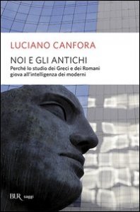 Noi e gli antichi. Perch&eacute; lo studio dei Greci e dei Romani giova all'intelligenza dei moderni