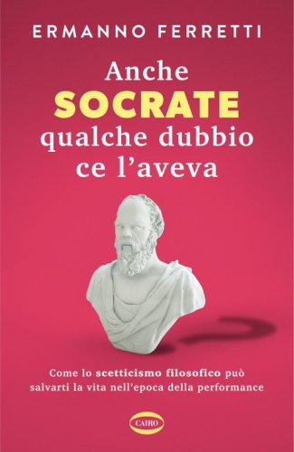 Anche Socrate qualche dubbio ce l'aveva. Come lo scetticismo filosofico pu&ograve; salvarti la vita nell'epoca della performance