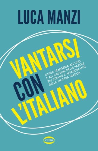 Vantarsi con l'italiano. Guida semiseria all'uso e all'origine delle parole pi&ugrave; strane e affascinanti della nostra lingua