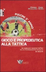 Pulcini 3&deg; anno. Gioco e propedeurica alla tattica. 90 esercizi e giochi tattici per una programmazione annuale in 36 sedute