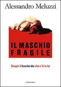 Il maschio fragile. Scopri il bastardo che c'&egrave; in te