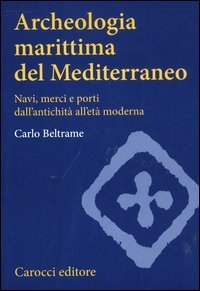 Archeologia marittima del Mediterraneo. Navi, merci e porti dall'antichit&agrave; all'et&agrave; moderna