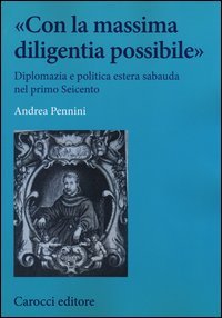 &laquo;Con la massima diligentia possibile&raquo;. Diplomazia e politica estera sabauda nel primo Seicento