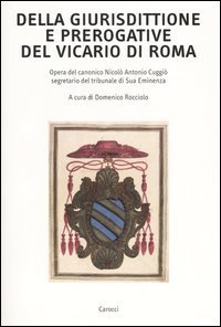 Della giurisdittione e prerogative del Vicario di Roma - Opera del canonico Nicol&ograve; Antonio Cuggi&ograve; segretario del tribunale di Sua Eminenza