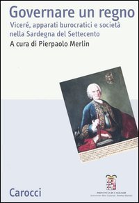 Governare un regno - Vicer&eacute;, apparati burocratici e societ&agrave; nella Sardegna del Settecento. Atti del Convegno (Cagliari, 24-26 giugno 2004)