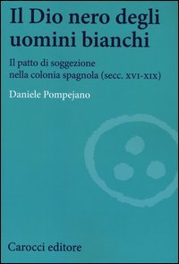 Il dio nero degli uomini bianchi. Il patto di soggezione nella colonia spagnola (secc. XVI-XIX)