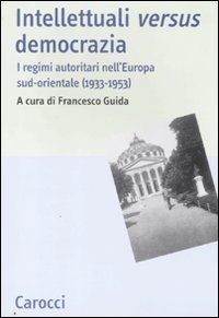 Intellettuali versus democrazia - I regimi autoritari nell'Europa sud-orientale (1933-1953)