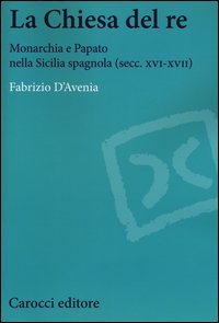 La Chiesa del re. Monarchia e papato nella Sicilia spagnola (secc. XVI-XVII)