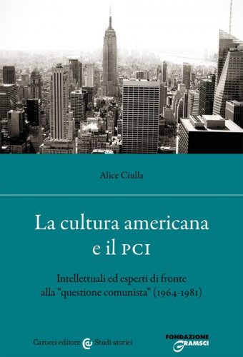 La cultura americana e il PCI. Intellettuali ed esperti di fronte alla &laquo;questione comunista&raquo; (1964-1981)