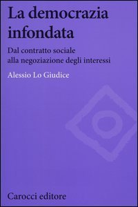 La democrazia infondata. Dal contratto sociale alla negoziazione degli interessi