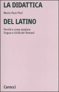La didattica del latino. Perch&eacute; e come studiare lingua e civilt&agrave; dei romani