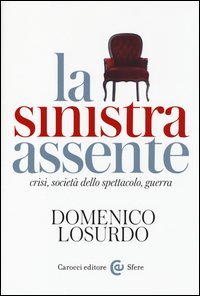 La sinistra assente. Crisi, societ&agrave; dello spettacolo, guerra