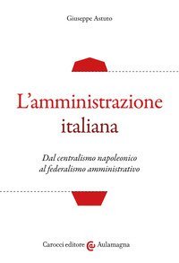 L'amministrazione italiana. Dal centralismo napoleonico al federalismo amministrativo
