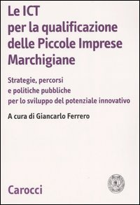 Le ICT per la qualificazione delle piccole imprese marchigiane - Strategie, percorsi e politiche pubbliche per lo sviluppo del potenziale innovativo