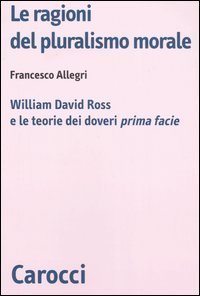 Le ragioni del pluralismo morale - William David Ross e le teorie dei doveri &laquo;prima facie&raquo;