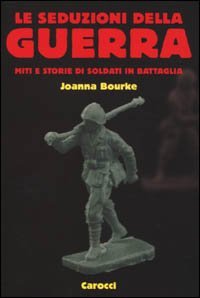 Le seduzioni della guerra. Miti e storie di soldati in battaglia