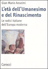 L'et&agrave; dell'Umanesimo e del Rinascimento. Le radici italiane dell'Europa moderna