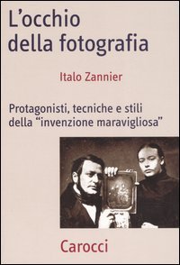 L'occhio della fotografia. Protagonisti, tecniche e stili della &laquo;Invenzione maravigliosa&raquo;