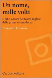 Un nome, mille volti. Giulio Cesare nel teatro inglese della prima et&agrave; moderna