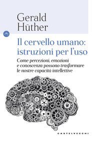 Il cervello umano: istruzioni per l'uso. Come percezioni, emozioni e conoscenza possono trasformare le nostre capacit&agrave; intellettive