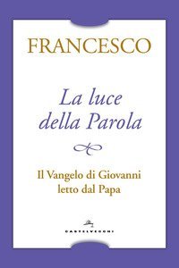 La luce della Parola. Il Vangelo di Giovanni letto dal papa