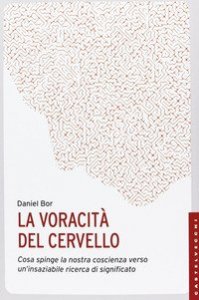 La voracit&agrave; del cervello. Cosa spinge la nostra coscienza verso un'insaziabile ricerca del significato